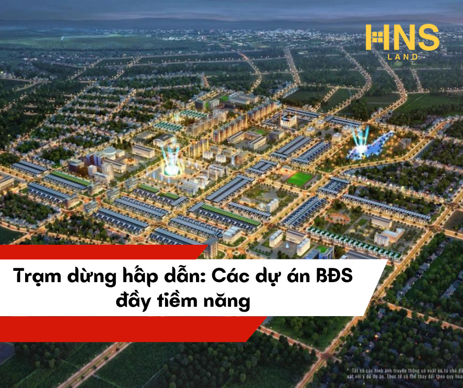 TRẠM DỪNG HẤP DẪN: CÁC DỰ ÁN BẤT ĐỘNG SẢN ĐẦY TIỀM NĂNG